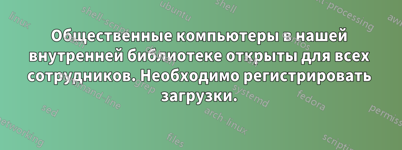 Общественные компьютеры в нашей внутренней библиотеке открыты для всех сотрудников. Необходимо регистрировать загрузки.