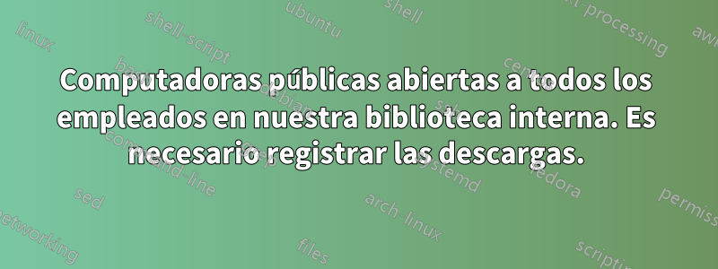Computadoras públicas abiertas a todos los empleados en nuestra biblioteca interna. Es necesario registrar las descargas.
