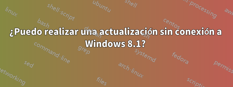 ¿Puedo realizar una actualización sin conexión a Windows 8.1?