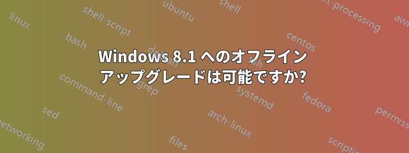 Windows 8.1 へのオフライン アップグレードは可能ですか?