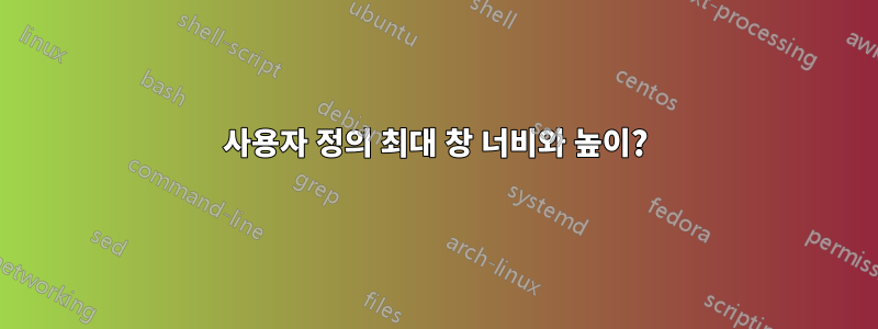 사용자 정의 최대 창 너비와 높이?