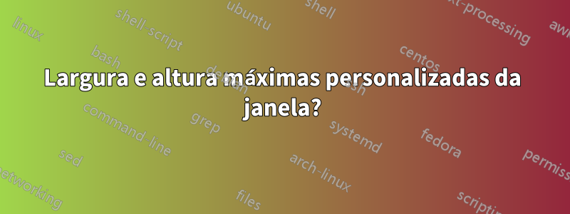 Largura e altura máximas personalizadas da janela?