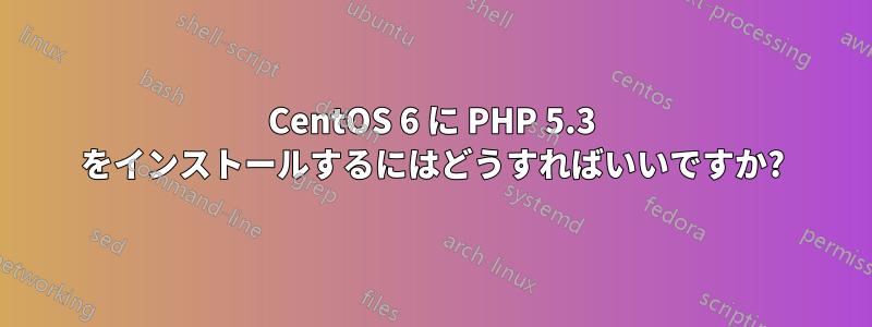 CentOS 6 に PHP 5.3 をインストールするにはどうすればいいですか?