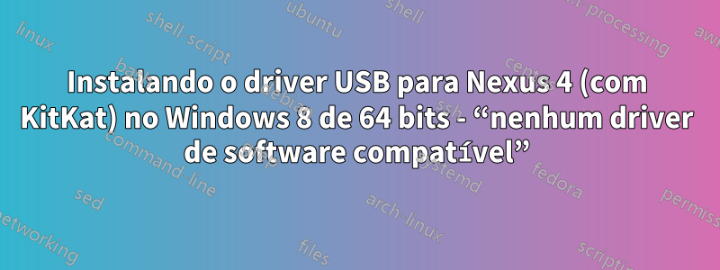 Instalando o driver USB para Nexus 4 (com KitKat) no Windows 8 de 64 bits - “nenhum driver de software compatível”