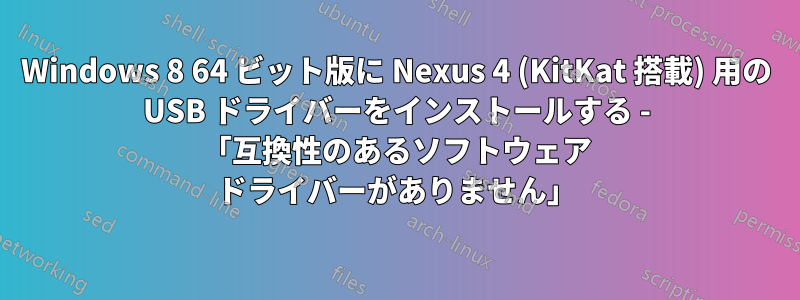 Windows 8 64 ビット版に Nexus 4 (KitKat 搭載) 用の USB ドライバーをインストールする - 「互換性のあるソフトウェア ドライバーがありません」