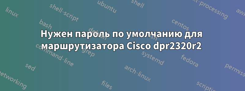 Нужен пароль по умолчанию для маршрутизатора Cisco dpr2320r2