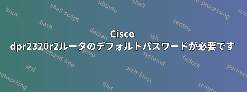 Cisco dpr2320r2ルータのデフォルトパスワードが必要です