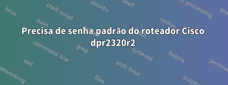 Precisa de senha padrão do roteador Cisco dpr2320r2