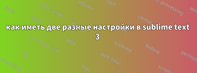 как иметь две разные настройки в sublime text 3