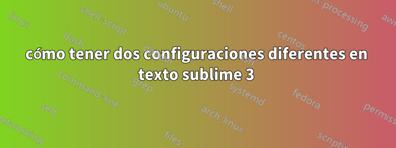 cómo tener dos configuraciones diferentes en texto sublime 3