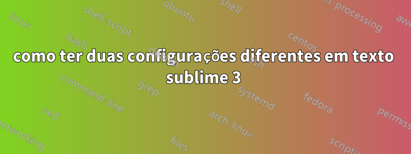 como ter duas configurações diferentes em texto sublime 3