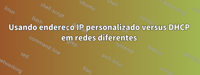 Usando endereço IP personalizado versus DHCP em redes diferentes