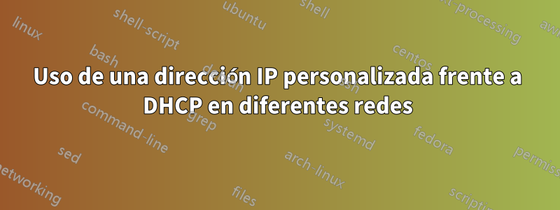 Uso de una dirección IP personalizada frente a DHCP en diferentes redes