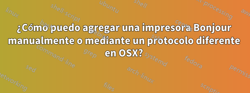 ¿Cómo puedo agregar una impresora Bonjour manualmente o mediante un protocolo diferente en OSX?