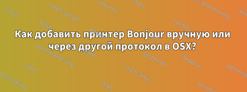 Как добавить принтер Bonjour вручную или через другой протокол в OSX?