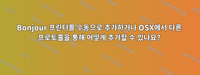 Bonjour 프린터를 수동으로 추가하거나 OSX에서 다른 프로토콜을 통해 어떻게 추가할 수 있나요?
