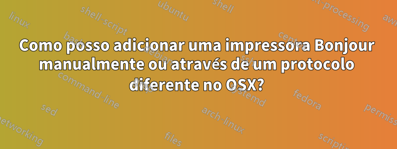 Como posso adicionar uma impressora Bonjour manualmente ou através de um protocolo diferente no OSX?