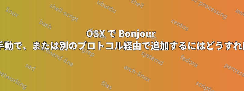 OSX で Bonjour プリンターを手動で、または別のプロトコル経由で追加するにはどうすればよいですか?