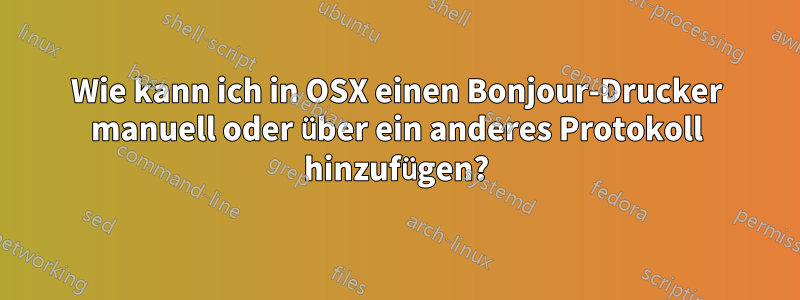 Wie kann ich in OSX einen Bonjour-Drucker manuell oder über ein anderes Protokoll hinzufügen?