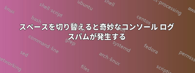 スペースを切り替えると奇妙なコンソール ログ スパムが発生する