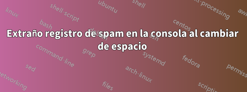 Extraño registro de spam en la consola al cambiar de espacio