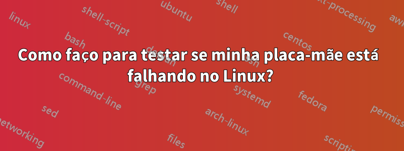 Como faço para testar se minha placa-mãe está falhando no Linux?