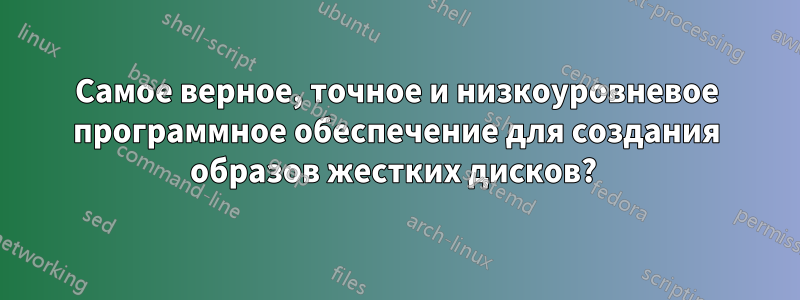 Самое верное, точное и низкоуровневое программное обеспечение для создания образов жестких дисков? 