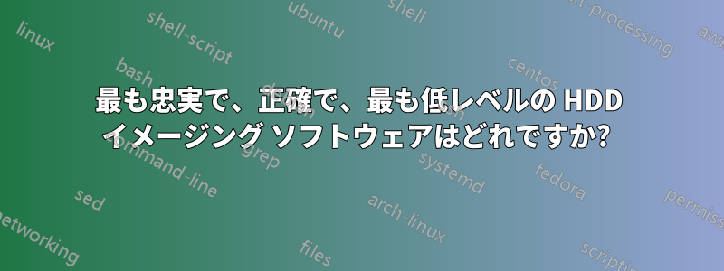 最も忠実で、正確で、最も低レベルの HDD イメージング ソフトウェアはどれですか? 