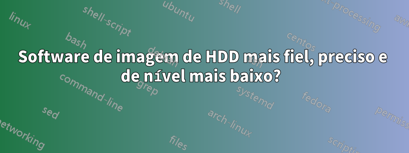 Software de imagem de HDD mais fiel, preciso e de nível mais baixo? 