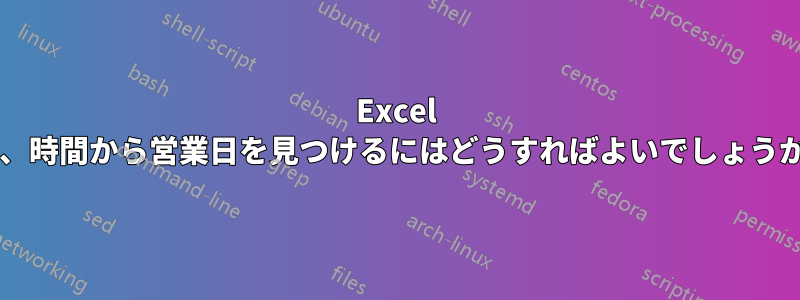 Excel で、時間から営業日を見つけるにはどうすればよいでしょうか?