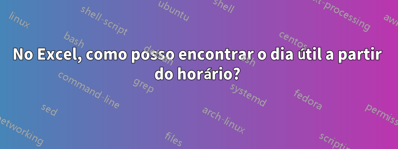 No Excel, como posso encontrar o dia útil a partir do horário?