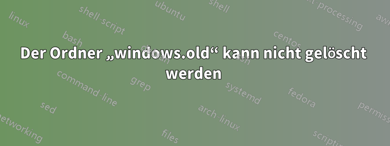 Der Ordner „windows.old“ kann nicht gelöscht werden