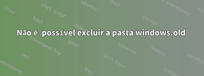 Não é possível excluir a pasta windows.old
