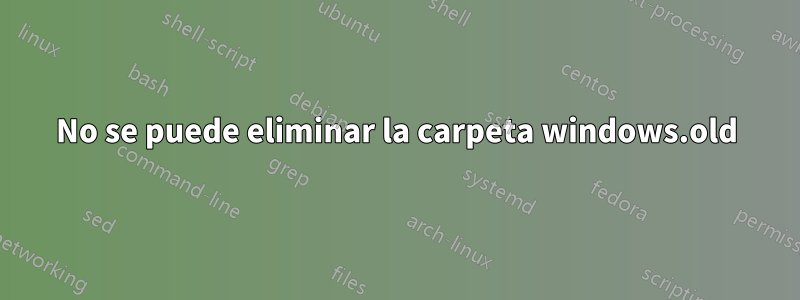 No se puede eliminar la carpeta windows.old