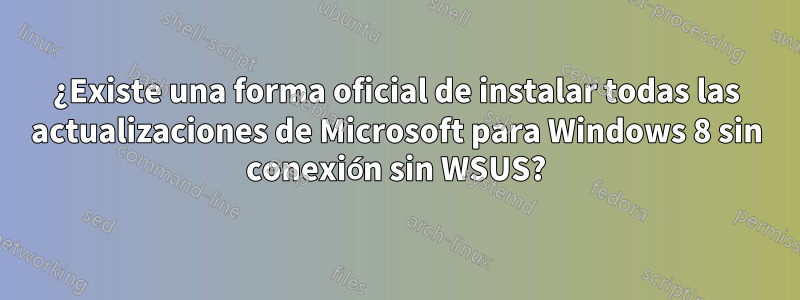 ¿Existe una forma oficial de instalar todas las actualizaciones de Microsoft para Windows 8 sin conexión sin WSUS?