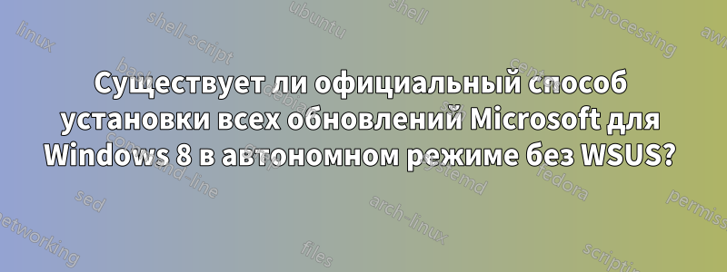 Существует ли официальный способ установки всех обновлений Microsoft для Windows 8 в автономном режиме без WSUS?
