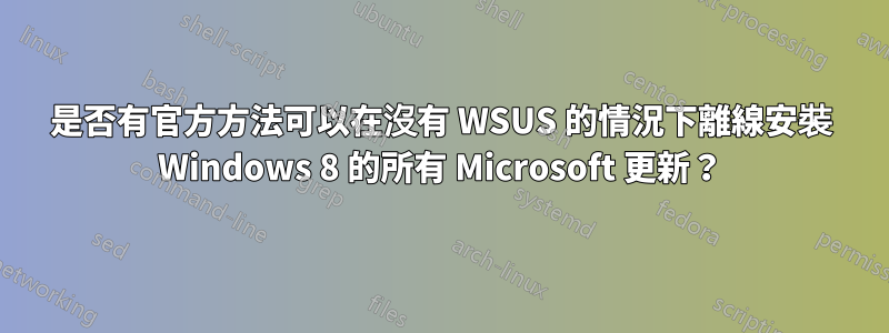 是否有官方方法可以在沒有 WSUS 的情況下離線安裝 Windows 8 的所有 Microsoft 更新？