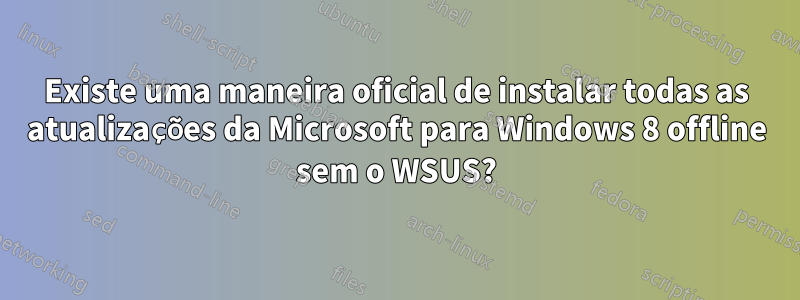 Existe uma maneira oficial de instalar todas as atualizações da Microsoft para Windows 8 offline sem o WSUS?