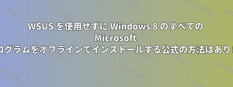 WSUS を使用せずに Windows 8 のすべての Microsoft 更新プログラムをオフラインでインストールする公式の方法はありますか?