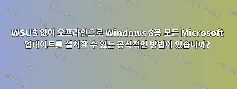 WSUS 없이 오프라인으로 Windows 8용 모든 Microsoft 업데이트를 설치할 수 있는 공식적인 방법이 있습니까?