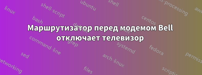 Маршрутизатор перед модемом Bell отключает телевизор