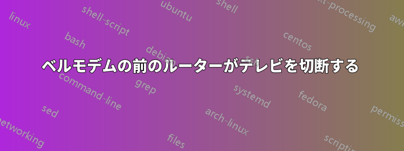 ベルモデムの前のルーターがテレビを切断する