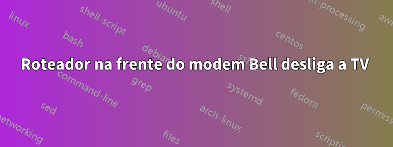 Roteador na frente do modem Bell desliga a TV