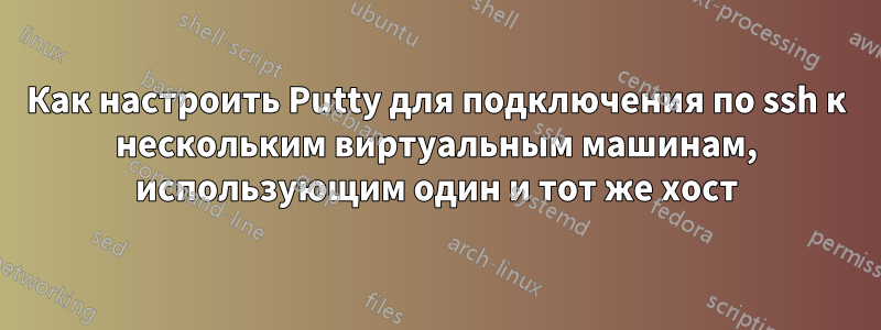 Как настроить Putty для подключения по ssh к нескольким виртуальным машинам, использующим один и тот же хост