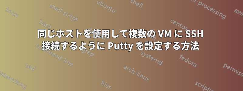 同じホストを使用して複数の VM に SSH 接続するように Putty を設定する方法