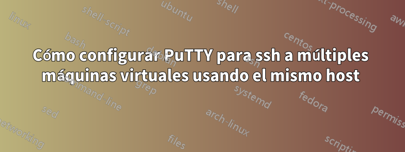 Cómo configurar PuTTY para ssh a múltiples máquinas virtuales usando el mismo host