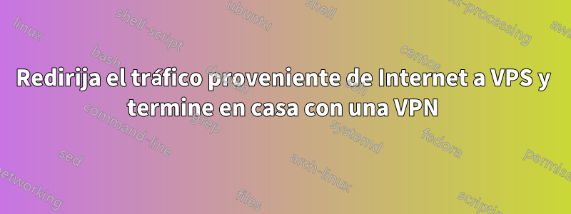 Redirija el tráfico proveniente de Internet a VPS y termine en casa con una VPN