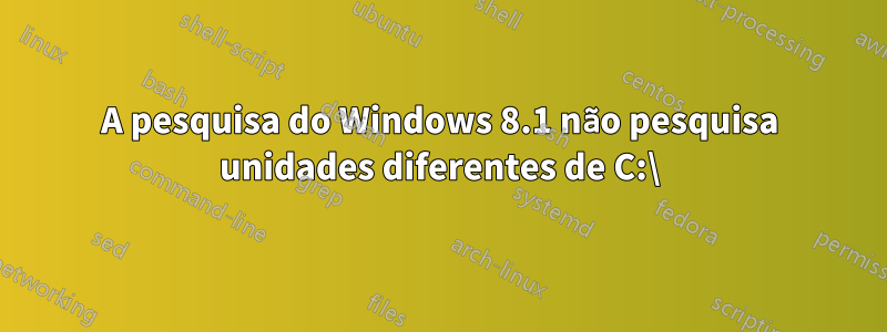 A pesquisa do Windows 8.1 não pesquisa unidades diferentes de C:\