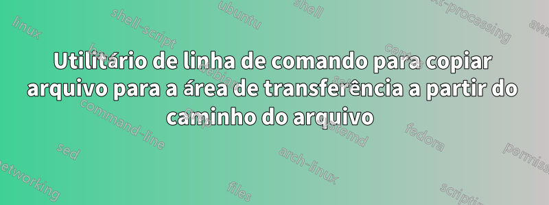 Utilitário de linha de comando para copiar arquivo para a área de transferência a partir do caminho do arquivo 
