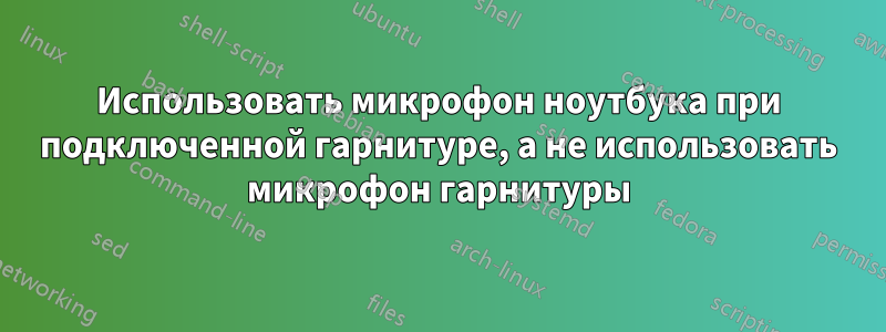 Использовать микрофон ноутбука при подключенной гарнитуре, а не использовать микрофон гарнитуры